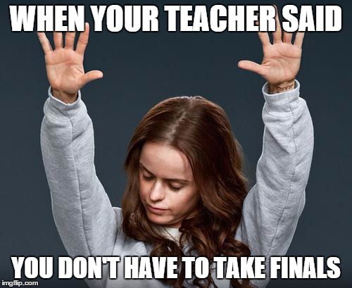 Praise | WHEN YOUR TEACHER SAID YOU DON'T HAVE TO TAKE FINALS | image tagged in praise | made w/ Imgflip meme maker