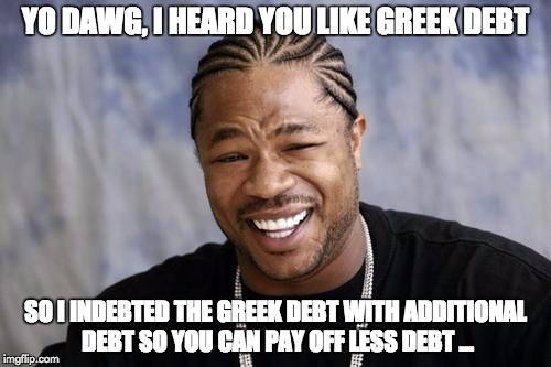 zxibit | YO DAWG, I HEARD YOU LIKE GREEK DEBT SO I INDEBTED THE GREEK DEBT WITH ADDITIONAL DEBT SO YOU CAN PAY OFF LESS DEBT ... | image tagged in zxibit | made w/ Imgflip meme maker