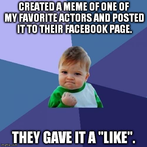 Success Kid | CREATED A MEME OF ONE OF MY FAVORITE ACTORS AND POSTED IT TO THEIR FACEBOOK PAGE. THEY GAVE IT A "LIKE". | image tagged in memes,success kid | made w/ Imgflip meme maker