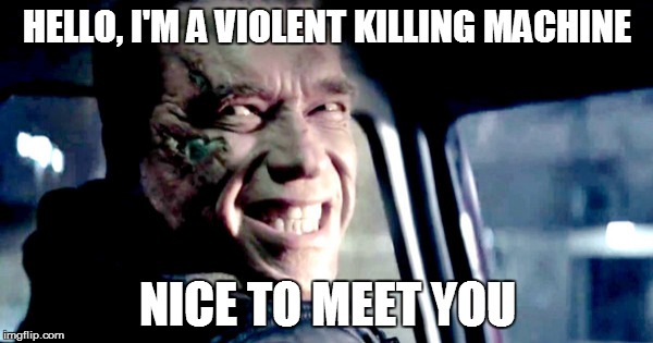 HELLO, I'M A VIOLENT KILLING MACHINE NICE TO MEET YOU | image tagged in terminator | made w/ Imgflip meme maker