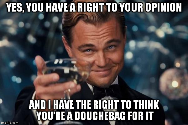 Leonardo Dicaprio Cheers Meme | YES, YOU HAVE A RIGHT TO YOUR OPINION AND I HAVE THE RIGHT TO THINK YOU'RE A DOUCHEBAG FOR IT | image tagged in memes,leonardo dicaprio cheers | made w/ Imgflip meme maker