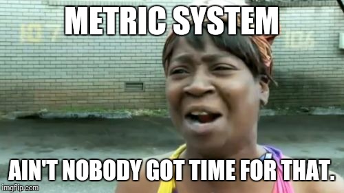 Ain't Nobody Got Time For That | METRIC SYSTEM AIN'T NOBODY GOT TIME FOR THAT. | image tagged in memes,aint nobody got time for that | made w/ Imgflip meme maker