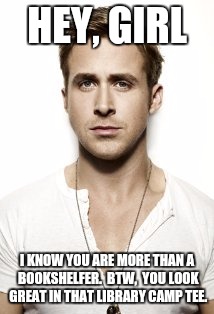 Ryan Gosling | HEY, GIRL I KNOW YOU ARE MORE THAN A BOOKSHELFER.  BTW,  YOU LOOK GREAT IN THAT LIBRARY CAMP TEE. | image tagged in memes,ryan gosling | made w/ Imgflip meme maker