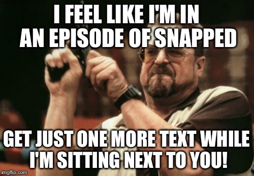 Am I The Only One Around Here Meme | I FEEL LIKE I'M IN AN EPISODE OF SNAPPED GET JUST ONE MORE TEXT WHILE I'M SITTING NEXT TO YOU! | image tagged in memes,am i the only one around here | made w/ Imgflip meme maker