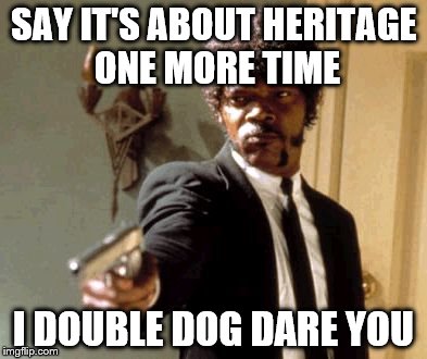 Say That Again I Dare You | SAY IT'S ABOUT HERITAGE ONE MORE TIME I DOUBLE DOG DARE YOU | image tagged in memes,say that again i dare you | made w/ Imgflip meme maker