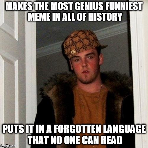 Scumbag Steve | MAKES THE MOST GENIUS FUNNIEST MEME IN ALL OF HISTORY PUTS IT IN A FORGOTTEN LANGUAGE THAT NO ONE CAN READ | image tagged in memes,scumbag steve | made w/ Imgflip meme maker