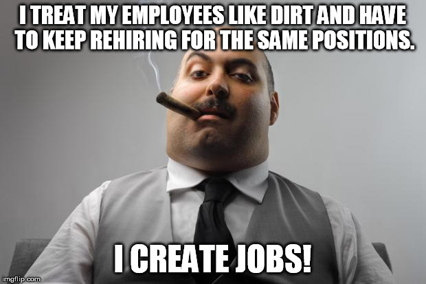 Scumbag Boss Meme | I TREAT MY EMPLOYEES LIKE DIRT AND HAVE TO KEEP REHIRING FOR THE SAME POSITIONS. I CREATE JOBS! | image tagged in memes,scumbag boss,AdviceAnimals | made w/ Imgflip meme maker