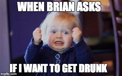 excited kid | WHEN BRIAN ASKS IF I WANT TO GET DRUNK | image tagged in excited kid | made w/ Imgflip meme maker