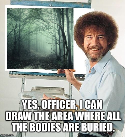 Bob Ross Troll | YES, OFFICER, I CAN DRAW THE AREA WHERE ALL THE BODIES ARE BURIED. | image tagged in bob ross troll | made w/ Imgflip meme maker