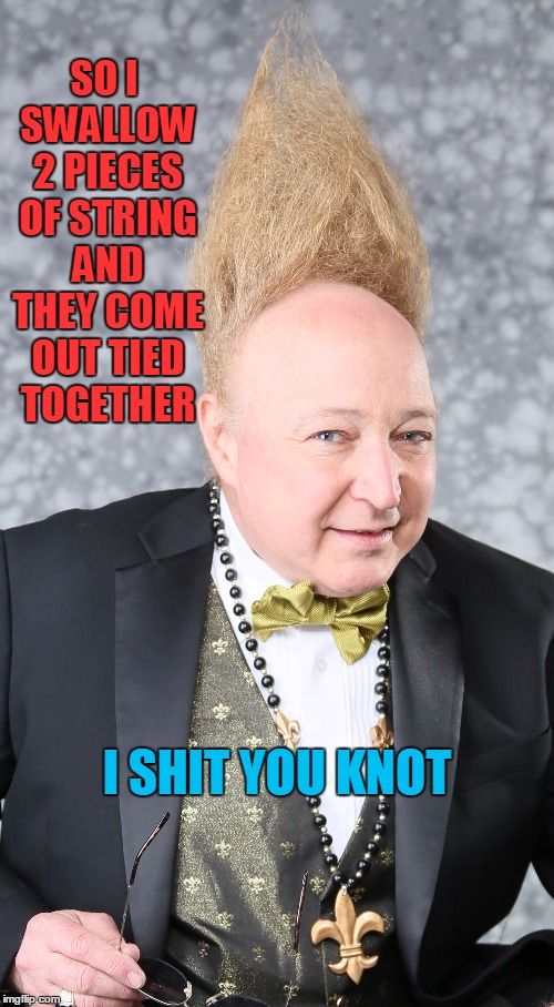 I Shit You Knot | SO I SWALLOW 2 PIECES OF STRING AND THEY COME OUT TIED TOGETHER I SHIT YOU KNOT | image tagged in vince vance,party trick,my favorite party trick,tall hair,new orleans tux,bald guys with funny hair | made w/ Imgflip meme maker