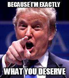 Trump Trademark | BECAUSE I'M EXACTLY WHAT YOU DESERVE | image tagged in trump trademark | made w/ Imgflip meme maker