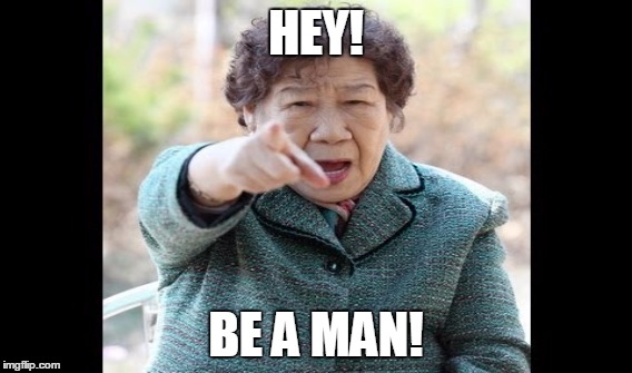 be a man! | HEY! BE A MAN! | image tagged in asian,angry | made w/ Imgflip meme maker