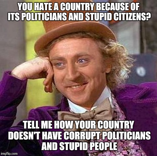 Creepy Condescending Wonka Meme | YOU HATE A COUNTRY BECAUSE OF ITS POLITICIANS AND STUPID CITIZENS? TELL ME HOW YOUR COUNTRY DOESN'T HAVE CORRUPT POLITICIANS AND STUPID PEOP | image tagged in memes,creepy condescending wonka | made w/ Imgflip meme maker