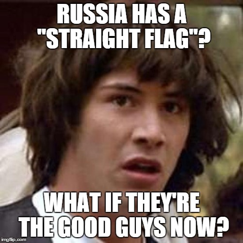Conspiracy Keanu Meme | RUSSIA HAS A "STRAIGHT FLAG"? WHAT IF THEY'RE THE GOOD GUYS NOW? | image tagged in memes,conspiracy keanu | made w/ Imgflip meme maker