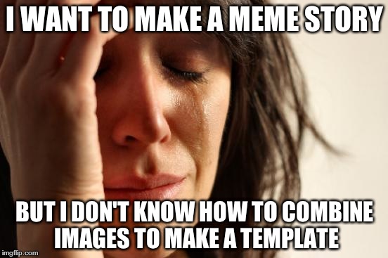 I'm such a noob in computers | I WANT TO MAKE A MEME STORY BUT I DON'T KNOW HOW TO COMBINE IMAGES TO MAKE A TEMPLATE | image tagged in memes,first world problems | made w/ Imgflip meme maker