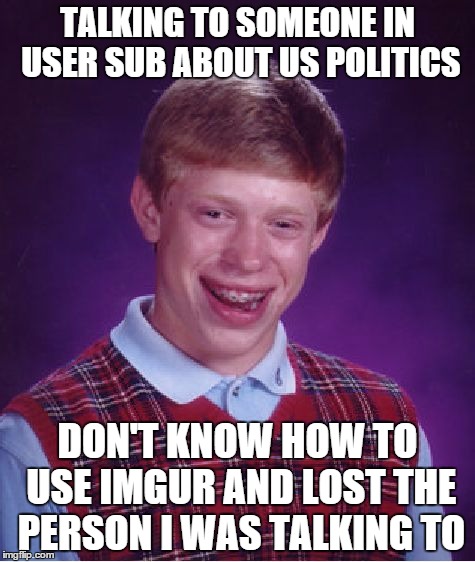 Bad Luck Brian Meme | TALKING TO SOMEONE IN USER SUB ABOUT US POLITICS DON'T KNOW HOW TO USE IMGUR AND LOST THE PERSON I WAS TALKING TO | image tagged in memes,bad luck brian | made w/ Imgflip meme maker