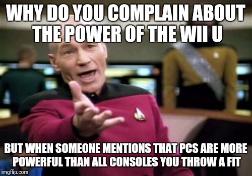 Fanboys, Get Over Yourselves | WHY DO YOU COMPLAIN ABOUT THE POWER OF THE WII U BUT WHEN SOMEONE MENTIONS THAT PCS ARE MORE POWERFUL THAN ALL CONSOLES YOU THROW A FIT | image tagged in memes,picard wtf | made w/ Imgflip meme maker