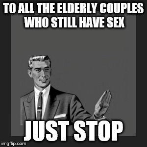 Kill Yourself Guy Meme | TO ALL THE ELDERLY COUPLES WHO STILL HAVE SEX JUST STOP | image tagged in memes,kill yourself guy | made w/ Imgflip meme maker
