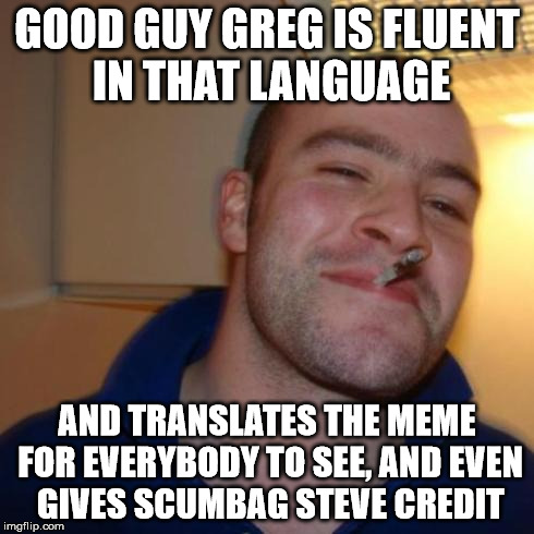 good guy greg | GOOD GUY GREG IS FLUENT IN THAT LANGUAGE AND TRANSLATES THE MEME FOR EVERYBODY TO SEE, AND EVEN GIVES SCUMBAG STEVE CREDIT | image tagged in good guy greg | made w/ Imgflip meme maker