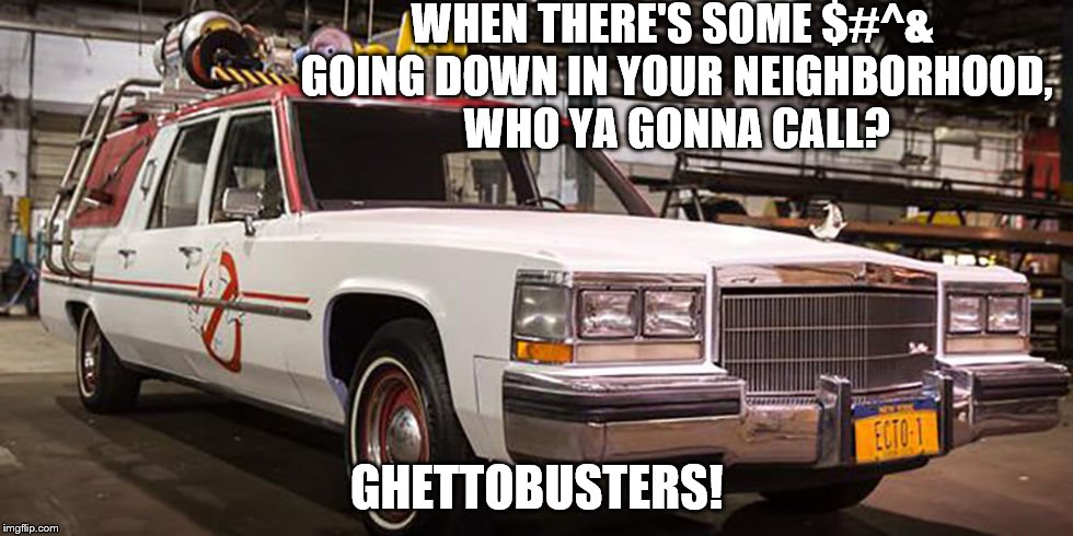 Gheto-1 | WHEN THERE'S SOME $#^& GOING DOWN IN YOUR NEIGHBORHOOD, WHO YA GONNA CALL? GHETTOBUSTERS! | image tagged in ghetto | made w/ Imgflip meme maker