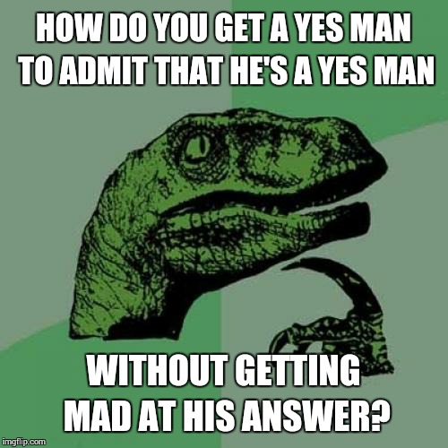 This IS a good question | HOW DO YOU GET A YES MAN TO ADMIT THAT HE'S A YES MAN WITHOUT GETTING MAD AT HIS ANSWER? | image tagged in memes,philosoraptor,yes | made w/ Imgflip meme maker