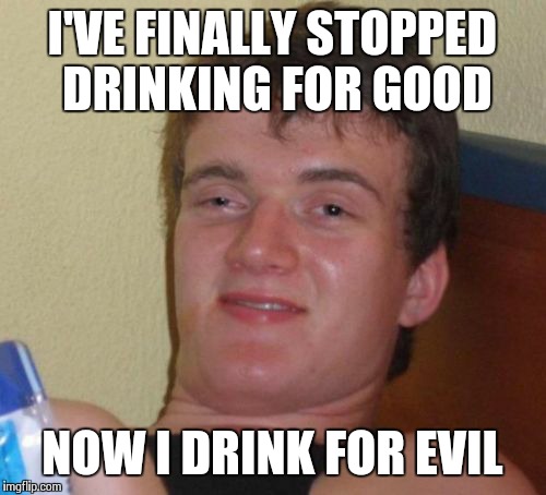 10 Guy | I'VE FINALLY STOPPED DRINKING FOR GOOD NOW I DRINK FOR EVIL | image tagged in memes,10 guy | made w/ Imgflip meme maker