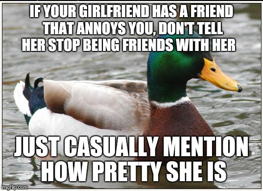 Reverse Mallardology  | IF YOUR GIRLFRIEND HAS A FRIEND THAT ANNOYS YOU, DON'T TELL HER STOP BEING FRIENDS WITH HER JUST CASUALLY MENTION HOW PRETTY SHE IS | image tagged in memes,actual advice mallard | made w/ Imgflip meme maker