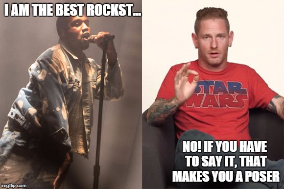 "i'm the best rockstar that ever lived!" says the rapper... | I AM THE BEST ROCKST... NO! IF YOU HAVE TO SAY IT, THAT MAKES YOU A POSER | image tagged in kanye,west,kanye west,corey,taylor,corey taylor | made w/ Imgflip meme maker