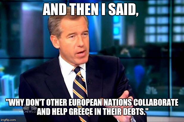 Brian Williams Was There 2 | AND THEN I SAID, "WHY DON'T OTHER EUROPEAN NATIONS COLLABORATE AND HELP GREECE IN THEIR DEBTS." | image tagged in memes,brian williams was there 2 | made w/ Imgflip meme maker