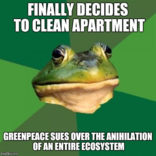 Greenpeace | FINALLY DECIDES TO CLEAN APARTMENT GREENPEACE SUES OVER THE ANIHILATION OF AN ENTIRE ECOSYSTEM | image tagged in memes,foul bachelor frog,greenpeace,ecosystem | made w/ Imgflip meme maker