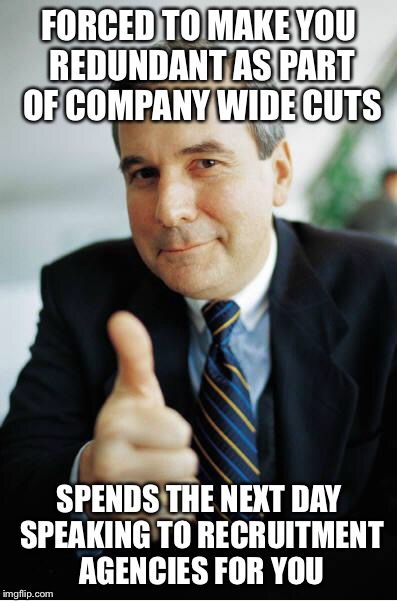 Good Guy Boss | FORCED TO MAKE YOU REDUNDANT AS PART OF COMPANY WIDE CUTS SPENDS THE NEXT DAY SPEAKING TO RECRUITMENT AGENCIES FOR YOU | image tagged in good guy boss,AdviceAnimals | made w/ Imgflip meme maker