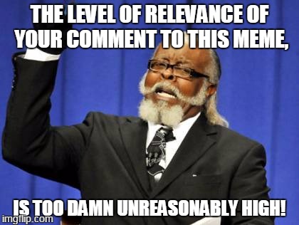 Too Damn High Meme | THE LEVEL OF RELEVANCE OF YOUR COMMENT TO THIS MEME, IS TOO DAMN UNREASONABLY HIGH! | image tagged in memes,too damn high | made w/ Imgflip meme maker