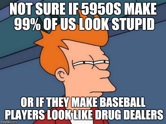 Futurama Fry Meme | NOT SURE IF 5950S MAKE 99% OF US LOOK STUPID OR IF THEY MAKE BASEBALL PLAYERS LOOK LIKE DRUG DEALERS | image tagged in memes,futurama fry | made w/ Imgflip meme maker