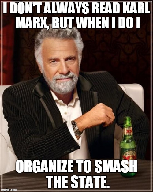 The Most Interesting Man In The World | I DON'T ALWAYS READ KARL MARX, BUT WHEN I DO I ORGANIZE TO SMASH THE STATE. | image tagged in memes,the most interesting man in the world | made w/ Imgflip meme maker