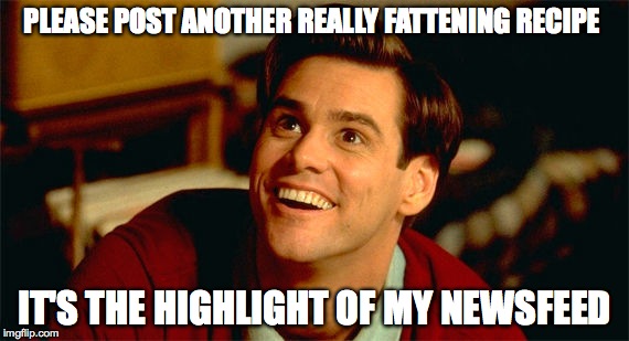 Annoying recipe posts | PLEASE POST ANOTHER REALLY FATTENING RECIPE IT'S THE HIGHLIGHT OF MY NEWSFEED | image tagged in recipe,facebook,newsfeed,jim carrey,fattening | made w/ Imgflip meme maker
