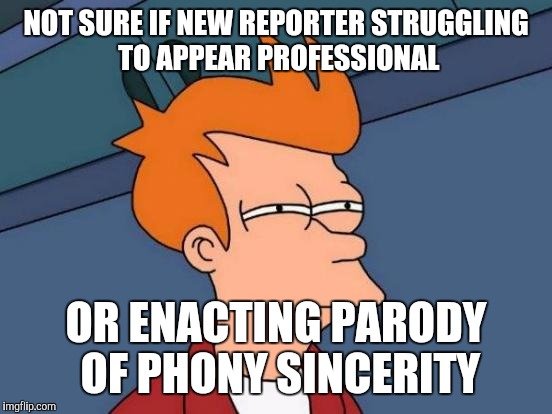 Back to You | NOT SURE IF NEW REPORTER STRUGGLING TO APPEAR PROFESSIONAL OR ENACTING PARODY OF PHONY SINCERITY | image tagged in memes,futurama fry | made w/ Imgflip meme maker