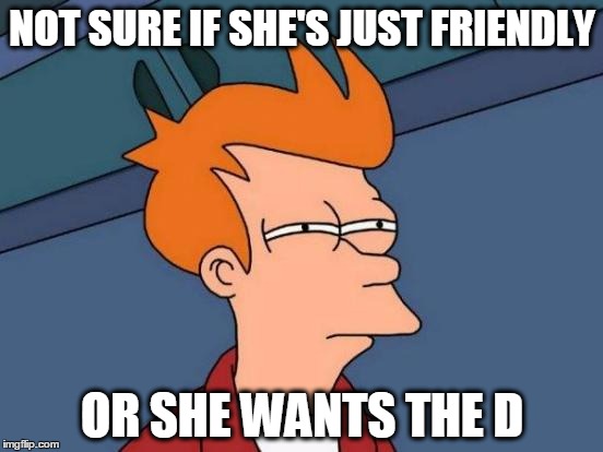 Futurama Fry | NOT SURE IF SHE'S JUST FRIENDLY OR SHE WANTS THE D | image tagged in memes,futurama fry | made w/ Imgflip meme maker