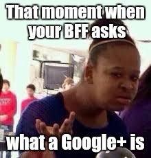 Bruh | That moment when your BFF asks what a Google+ is | image tagged in bruh | made w/ Imgflip meme maker