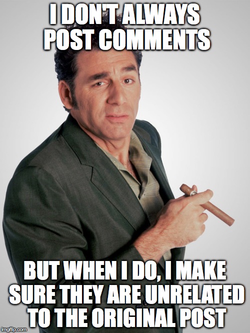 Irrelevant Comments | I DON'T ALWAYS POST COMMENTS BUT WHEN I DO, I MAKE SURE THEY ARE UNRELATED TO THE ORIGINAL POST | image tagged in kramer,facebook,irrelevant,comments | made w/ Imgflip meme maker