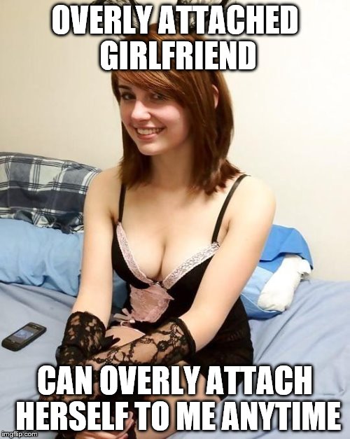 Yes I shit you not that is overly attached girlfriend | OVERLY ATTACHED GIRLFRIEND CAN OVERLY ATTACH HERSELF TO ME ANYTIME | image tagged in funny,overly attached girlfriend | made w/ Imgflip meme maker