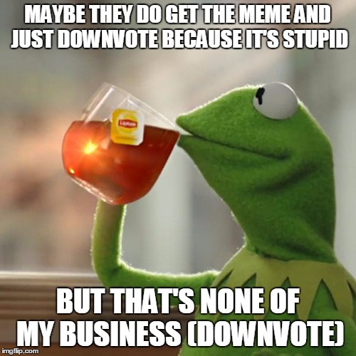 But That's None Of My Business Meme | MAYBE THEY DO GET THE MEME AND JUST DOWNVOTE BECAUSE IT'S STUPID BUT THAT'S NONE OF MY BUSINESS (DOWNVOTE) | image tagged in memes,but thats none of my business,kermit the frog | made w/ Imgflip meme maker