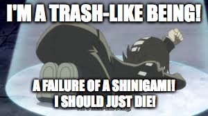 I'M A TRASH-LIKE BEING! A FAILURE OF A SHINIGAMI! I SHOULD JUST DIE! | made w/ Imgflip meme maker