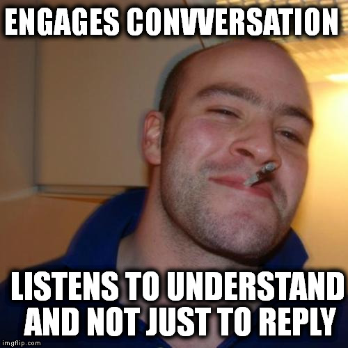 Good Guy Greg | ENGAGES CONVVERSATION LISTENS TO UNDERSTAND AND NOT JUST TO REPLY | image tagged in memes,good guy greg | made w/ Imgflip meme maker