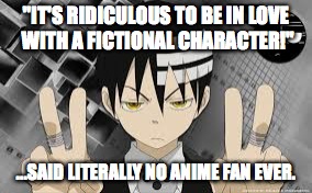 "IT'S RIDICULOUS TO BE IN LOVE WITH A FICTIONAL CHARACTER!" ...SAID LITERALLY NO ANIME FAN EVER. | made w/ Imgflip meme maker