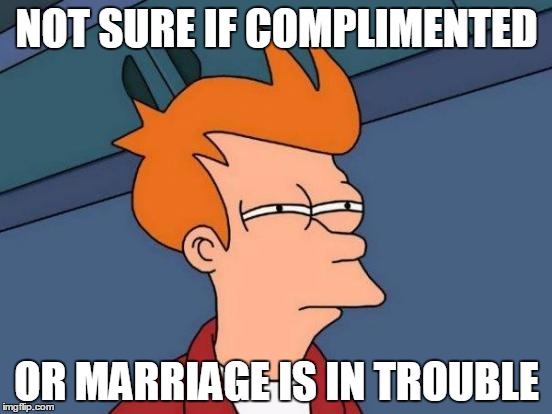 Futurama Fry | NOT SURE IF COMPLIMENTED OR MARRIAGE IS IN TROUBLE | image tagged in memes,futurama fry,AdviceAnimals | made w/ Imgflip meme maker