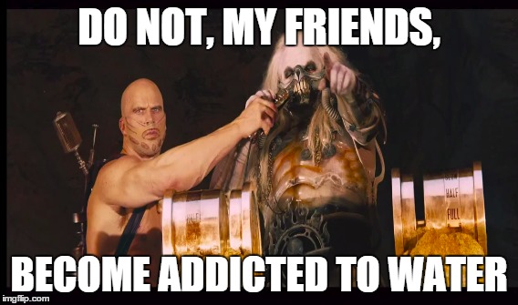 DO NOT, MY FRIENDS, BECOME ADDICTED TO WATER | made w/ Imgflip meme maker