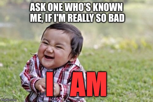 Evil Toddler Meme | ASK ONE WHO'S KNOWN ME, IF I'M REALLY SO BAD I   AM | image tagged in memes,evil toddler | made w/ Imgflip meme maker