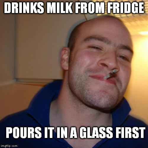 Good Guy Greg | DRINKS MILK FROM FRIDGE POURS IT IN A GLASS FIRST | image tagged in memes,good guy greg | made w/ Imgflip meme maker