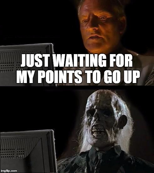 I'll Just Wait Here | JUST WAITING FOR MY POINTS TO GO UP | image tagged in memes,ill just wait here | made w/ Imgflip meme maker