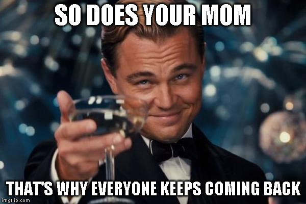 Leonardo Dicaprio Cheers Meme | SO DOES YOUR MOM THAT'S WHY EVERYONE KEEPS COMING BACK | image tagged in memes,leonardo dicaprio cheers | made w/ Imgflip meme maker
